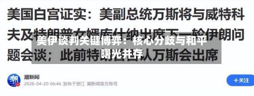 美伊谈判关键博弈：核心分歧与和平曙光并存