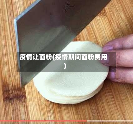 疫情让面粉(疫情期间面粉费用)