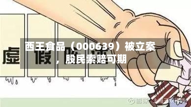 西王食品（000639）被立案，股民索赔可期