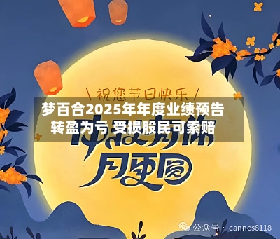梦百合2025年年度业绩预告转盈为亏 受损股民可索赔