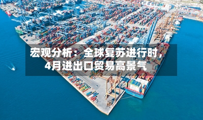 宏观分析：全球复苏进行时，4月进出口贸易高景气