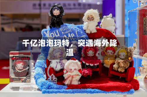 千亿泡泡玛特，突遇海外降温