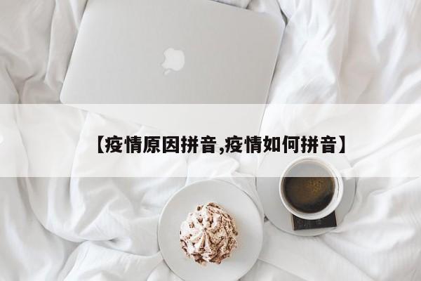 【疫情原因拼音,疫情如何拼音】
