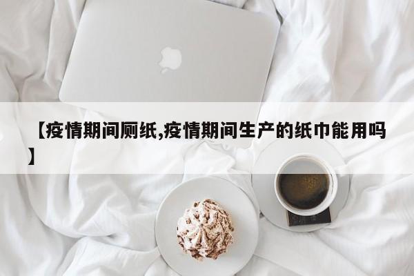 【疫情期间厕纸,疫情期间生产的纸巾能用吗】