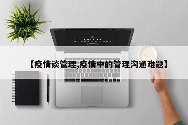 【疫情谈管理,疫情中的管理沟通难题】