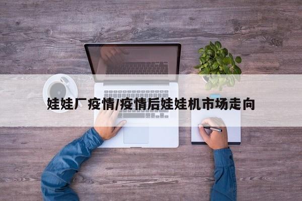 娃娃厂疫情/疫情后娃娃机市场走向