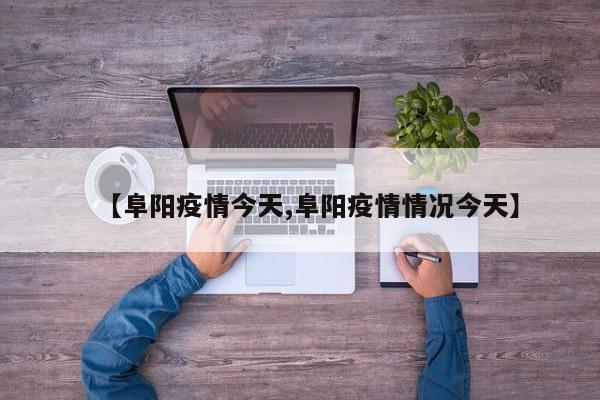 【阜阳疫情今天,阜阳疫情情况今天】