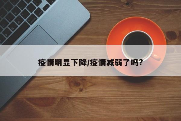 疫情明显下降/疫情减弱了吗?