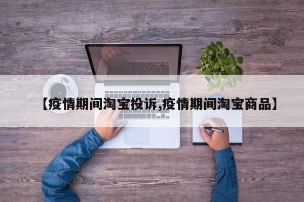 【疫情期间淘宝投诉,疫情期间淘宝商品】