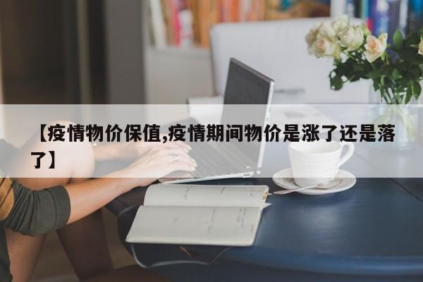 【疫情物价保值,疫情期间物价是涨了还是落了】