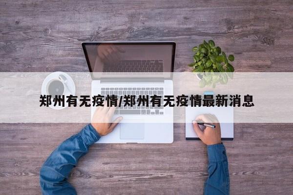 郑州有无疫情/郑州有无疫情最新消息