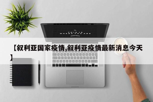 【叙利亚国家疫情,叙利亚疫情最新消息今天】