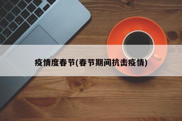 疫情度春节(春节期间抗击疫情)