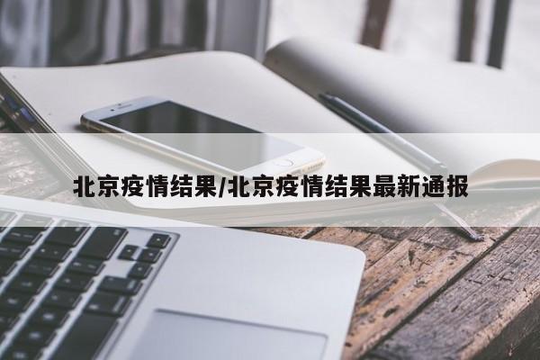 北京疫情结果/北京疫情结果最新通报