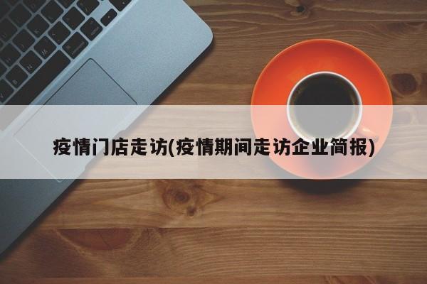 疫情门店走访(疫情期间走访企业简报)