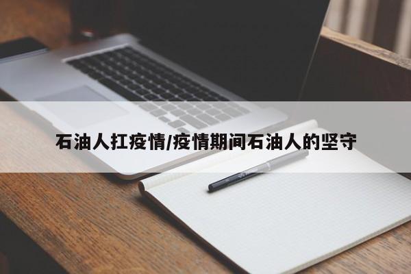 石油人扛疫情/疫情期间石油人的坚守