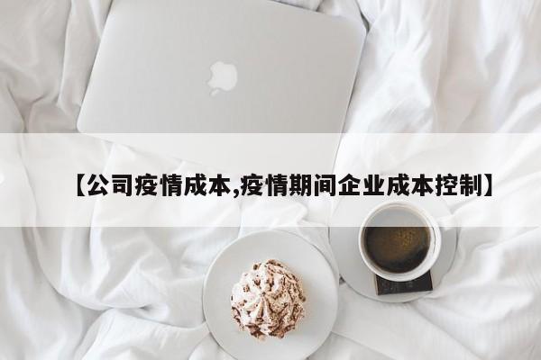 【公司疫情成本,疫情期间企业成本控制】