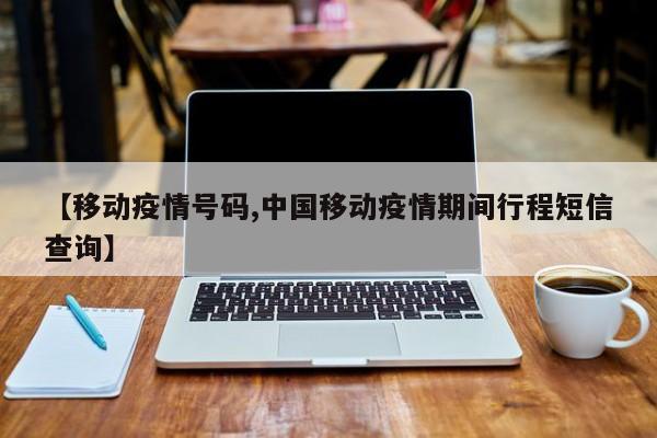 【移动疫情号码,中国移动疫情期间行程短信查询】