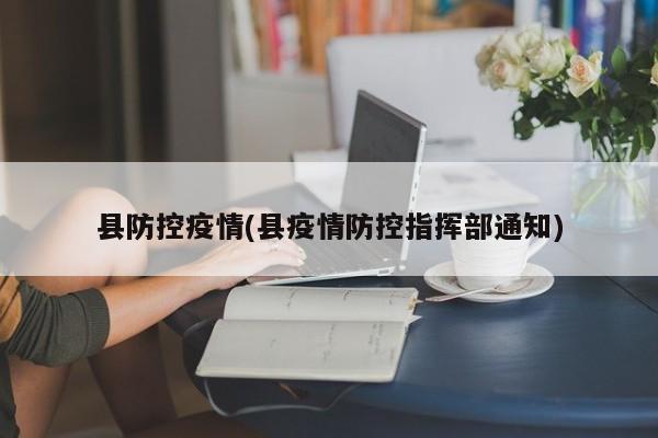 县防控疫情(县疫情防控指挥部通知)