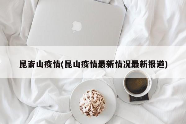 昆嵛山疫情(昆山疫情最新情况最新报道)