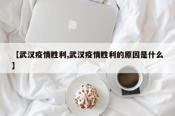 【武汉疫情胜利,武汉疫情胜利的原因是什么】