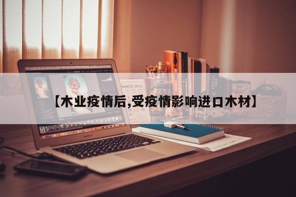 【木业疫情后,受疫情影响进口木材】