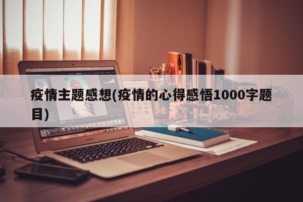 疫情主题感想(疫情的心得感悟1000字题目)