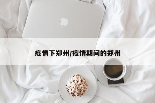 疫情下郑州/疫情期间的郑州