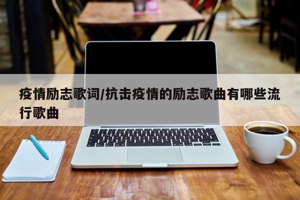疫情励志歌词/抗击疫情的励志歌曲有哪些流行歌曲